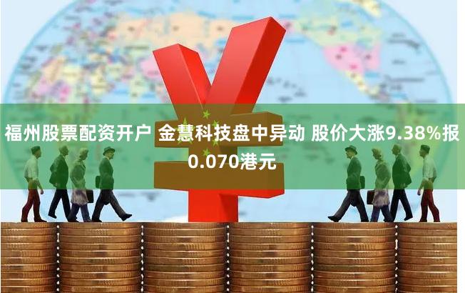 福州股票配资开户 金慧科技盘中异动 股价大涨9.38%报0.070港元