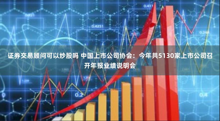 证券交易顾问可以炒股吗 中国上市公司协会：今年共5130家上市公司召开年报业绩说明会