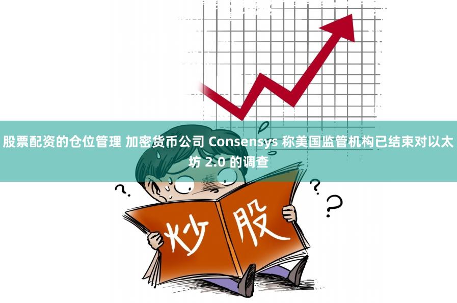 股票配资的仓位管理 加密货币公司 Consensys 称美国监管机构已结束对以太坊 2.0 的调查