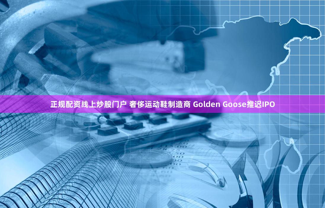 正规配资线上炒股门户 奢侈运动鞋制造商 Golden Goose推迟IPO