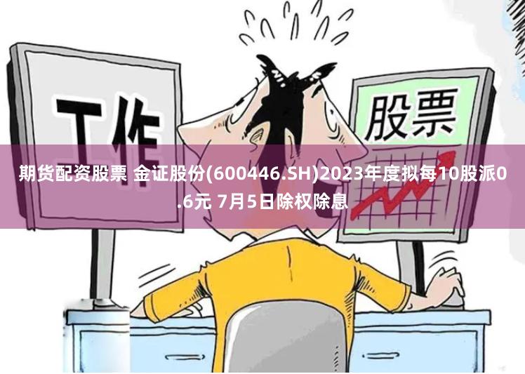 期货配资股票 金证股份(600446.SH)2023年度拟每10股派0.6元 7月5日除权除息