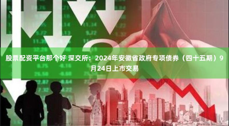 股票配资平台那个好 深交所：2024年安徽省政府专项债券（四十五期）9月24日上市交易