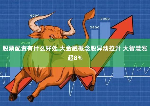 股票配资有什么好处 大金融概念股异动拉升 大智慧涨超8%