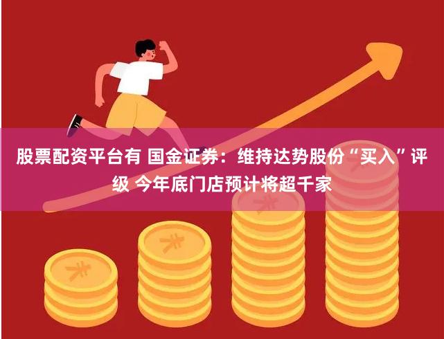 股票配资平台有 国金证券：维持达势股份“买入”评级 今年底门店预计将超千家