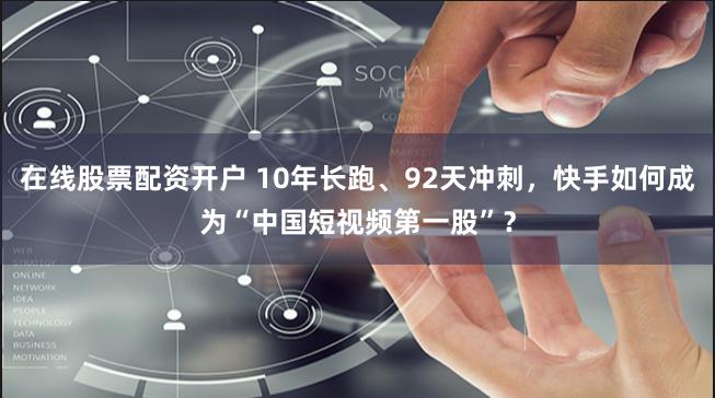 在线股票配资开户 10年长跑、92天冲刺，快手如何成为“中国短视频第一股”？