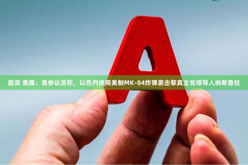 股资 美媒：美参议员称，以色列使用美制MK-84炸弹袭击黎真主党领导人纳斯鲁拉